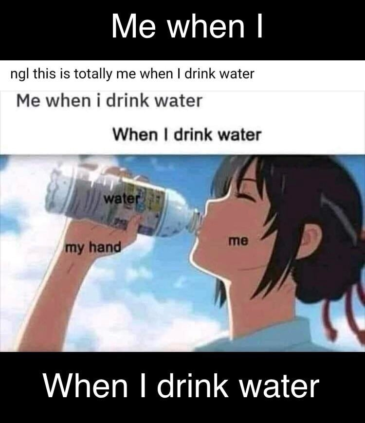 me irl (when I drink water)