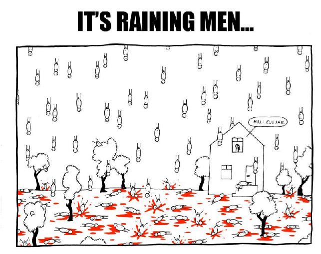 It's raining men. Hallelujah, it's raining men, Amen.