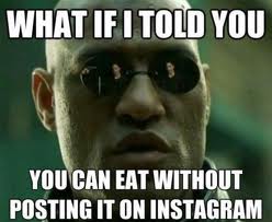 What if i told you you can eat without posting it on instagram