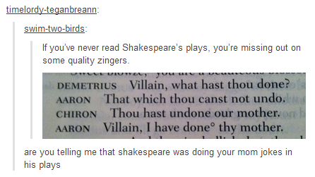 had to read romeo and juliet in class once, I found so many sex related jokes