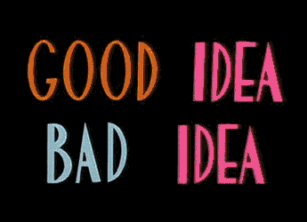 Good idea > Bad idea.