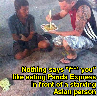 Nothing says f--- you like eating Panda Express in front of a starving Asian person