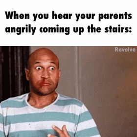 Hearing my parents angrily coming up the stairs...