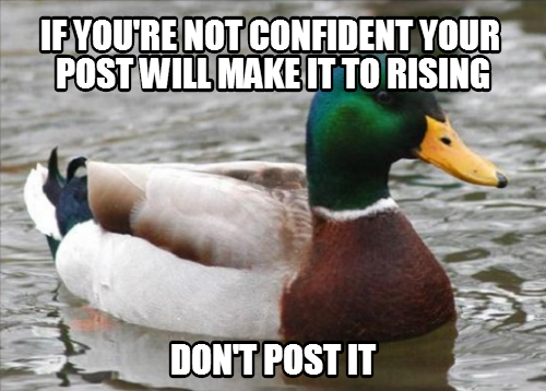 If all your post make rising, it builds confidence, plus it means it's probably actually funny