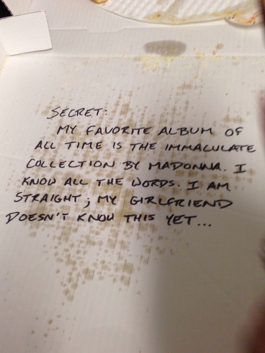 We had the pizza delivery guy tell us his deepest, darkest secret. He wrote this under the pizza.