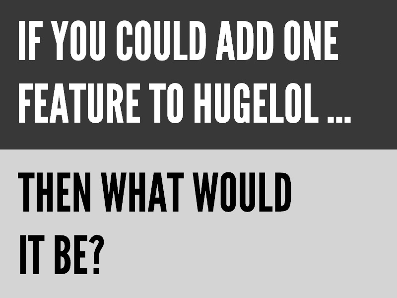 Want to make HUGELOL a better place? Tell us your idea in the comments. Don't forget to vote!