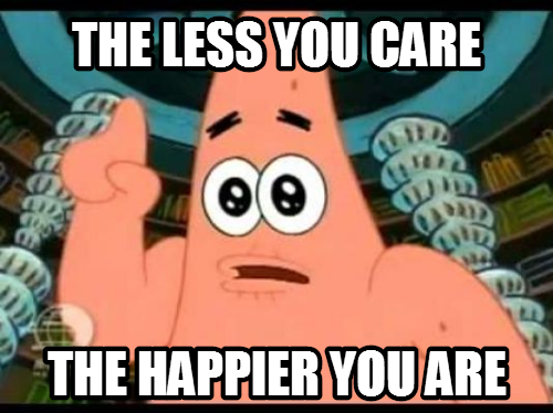 the happier you are, the less you care