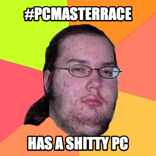 This is all you morons saying #PCMASTERRACE, -Someone who has a good ***ing PC