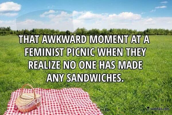 I need feminism cuz men make better sandwiches