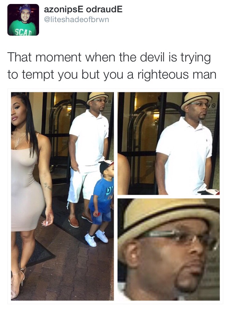 That moment when the devil is trying to tempt you but you a righteous man