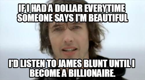 Thank you, James Blunt, for making me rich.