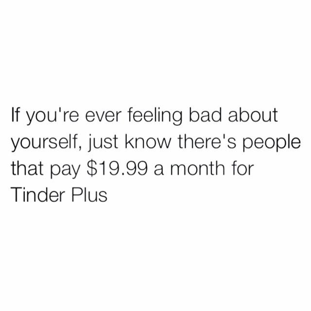 I feel bad about myself because I can't afford Tinder plus :(