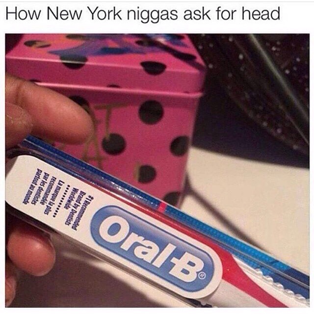 How New York niggas ask for head.