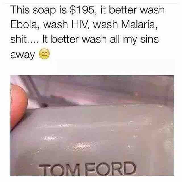 That's expensive soap man