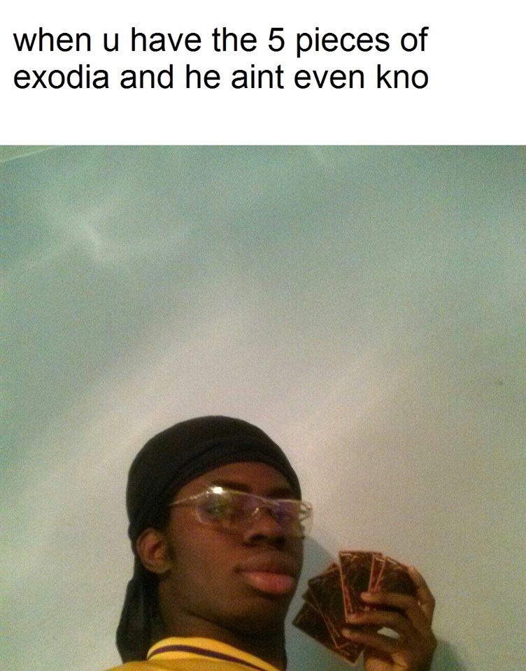 True dat. Exodia was the Shit!
