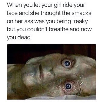 When you let your girl ride your face...