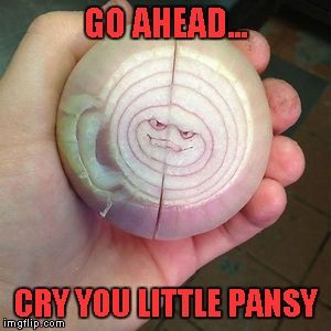 Keep mocking me onion and I'll cut your face off