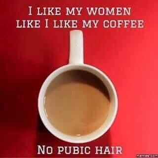 I like my women like I like my coffee.