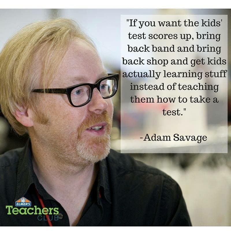 "If you want the kids' test scores up, bring back band and bring back shop and get kids actually learning stuff instead of teaching them how to take a test".-Adam Savage