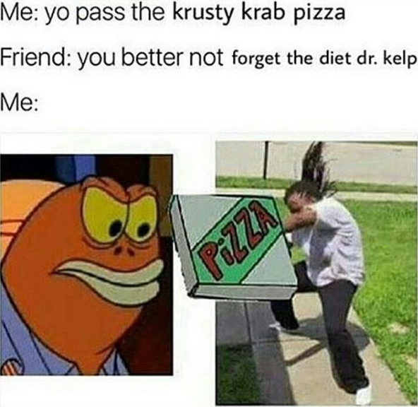 The krusty krab pizza, is the pizzaa for you and meeeeheheeee