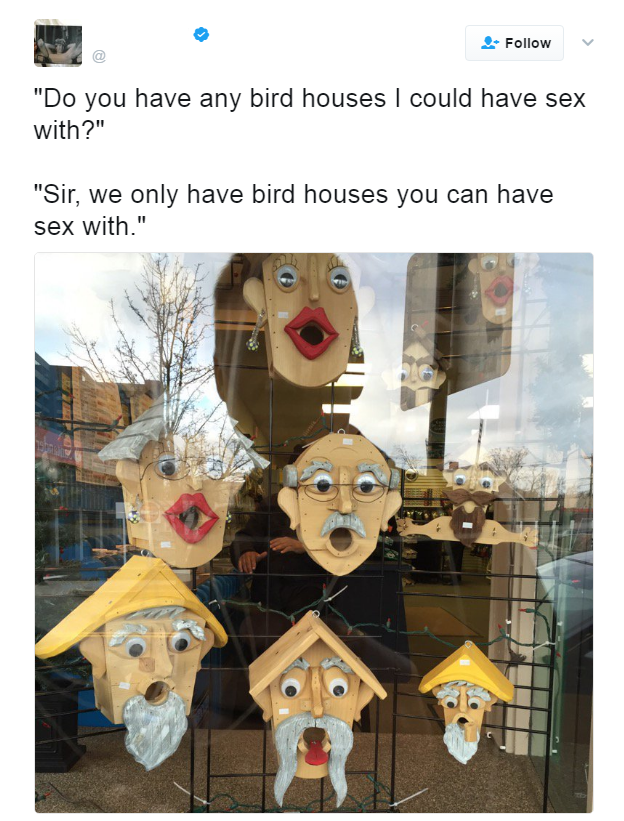 "Do you have any bird houses I could have sex with?"
