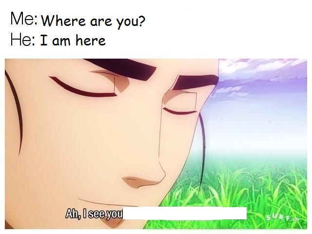 When you ask someone where he is and he answers that he is here