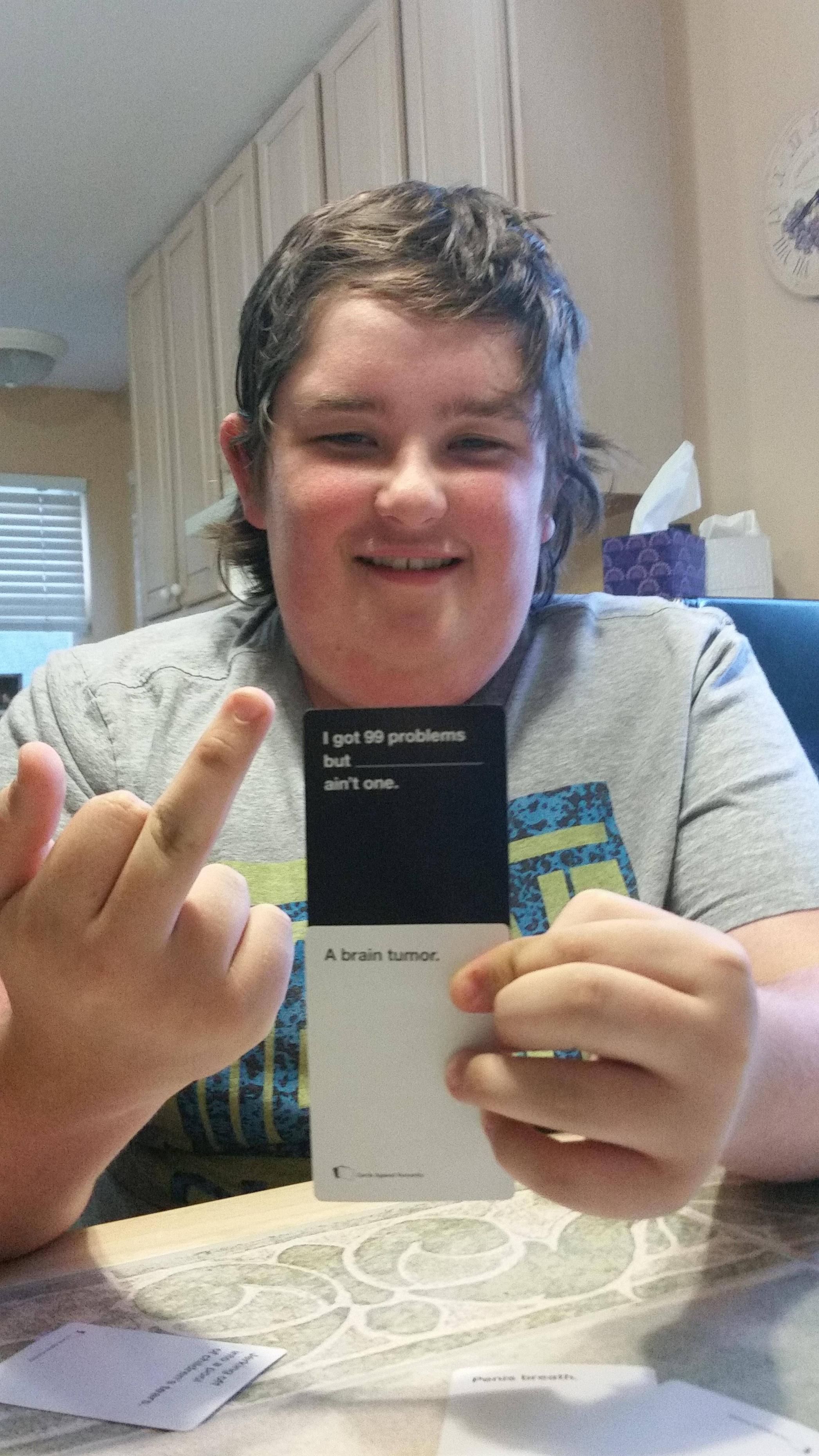 My brother has a brain tumor and I played this in cards against humanity