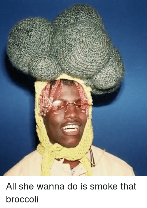 Smoke broccoli everyday