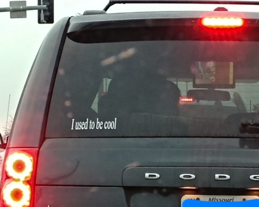 As a parent pushing 40, I've never related to a bumper sticker more...