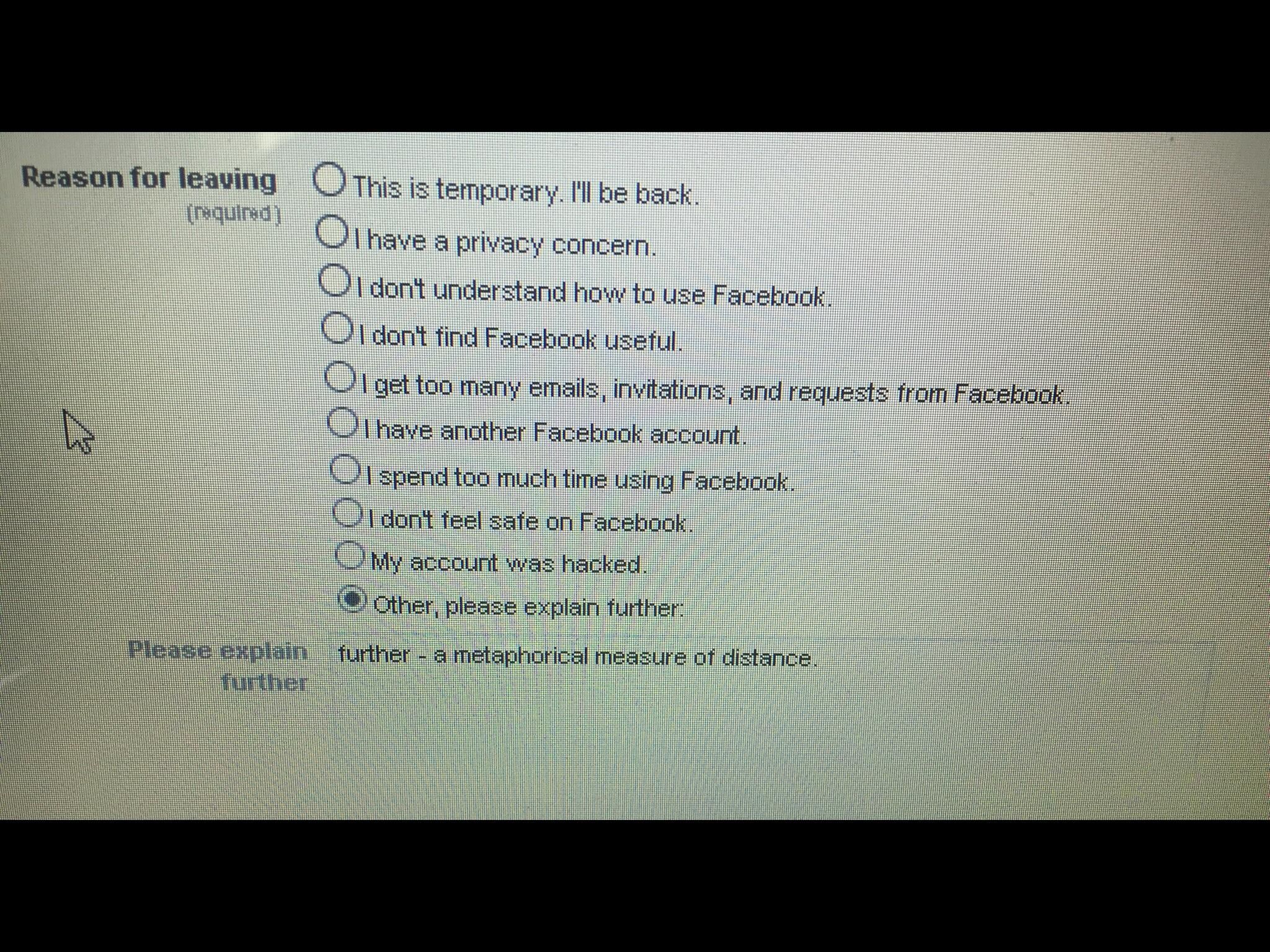 Apparently Facebook requires you to give an explanation if you try to deactivate your account...