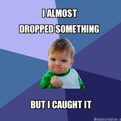 When you drop something 3x in a row but catch it before it falls on the ground