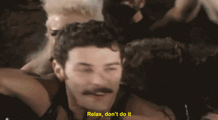 You can try to relax, but you will never reach Frankie goes to hollywood relax relax