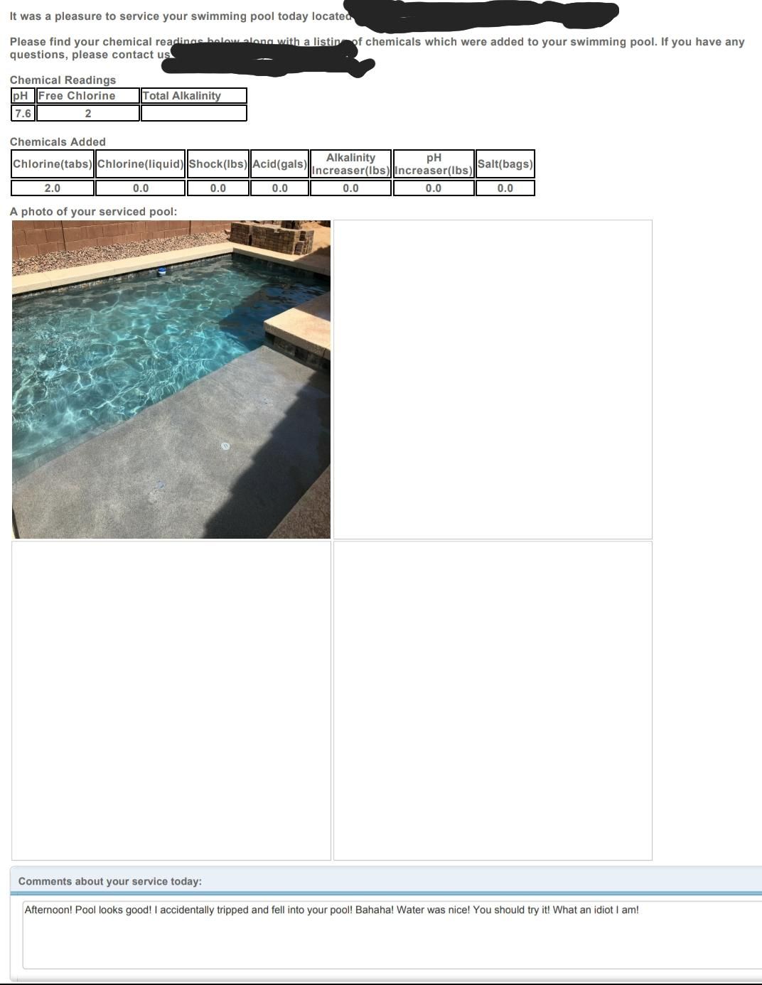 My pool guy sent my weekly report with the side note that he fell into the pool! I wish i had it on video.