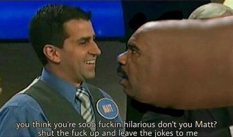 You better listen to him Matt, Joe didn't listen and he's not here anymore