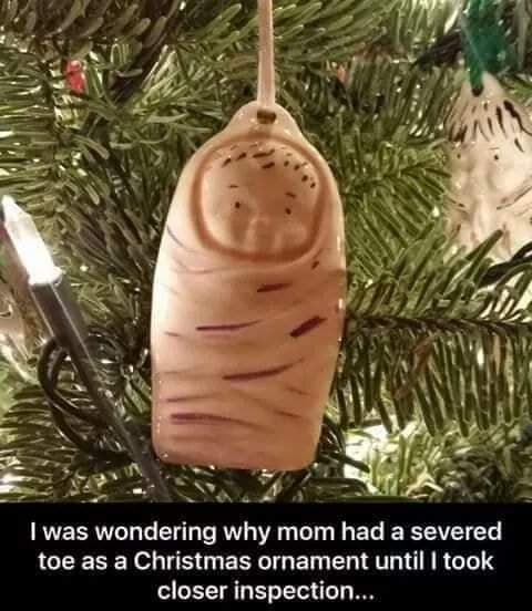 I was wondering why mom had a severed toe as a Christmas ornament...