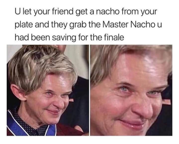 if i had a friend id let them have any nacho they wanted