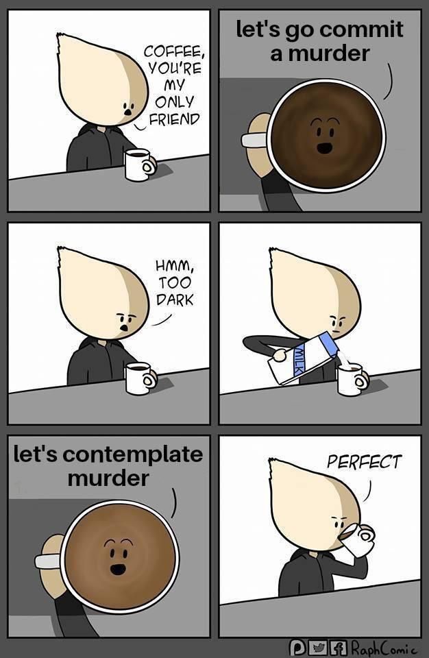 Coffee, you’re my only friend...
