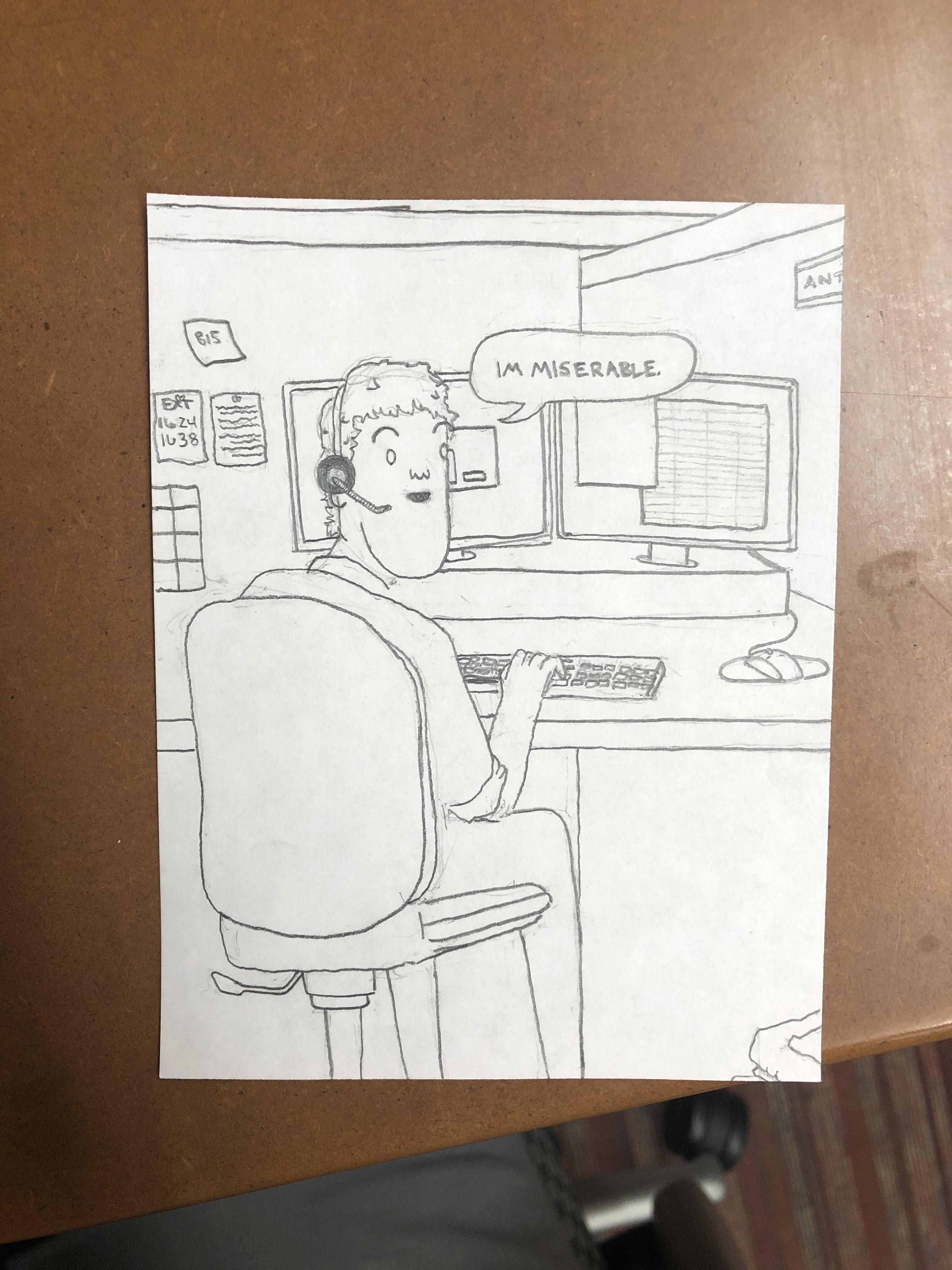I work at a call center. Sometimes I like to draw my callers; but today I thought I’d switch it up a bit. I drew myself: