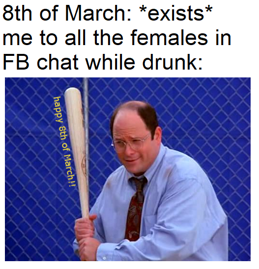 At least I hope you wished your mothers a happy 8th of March