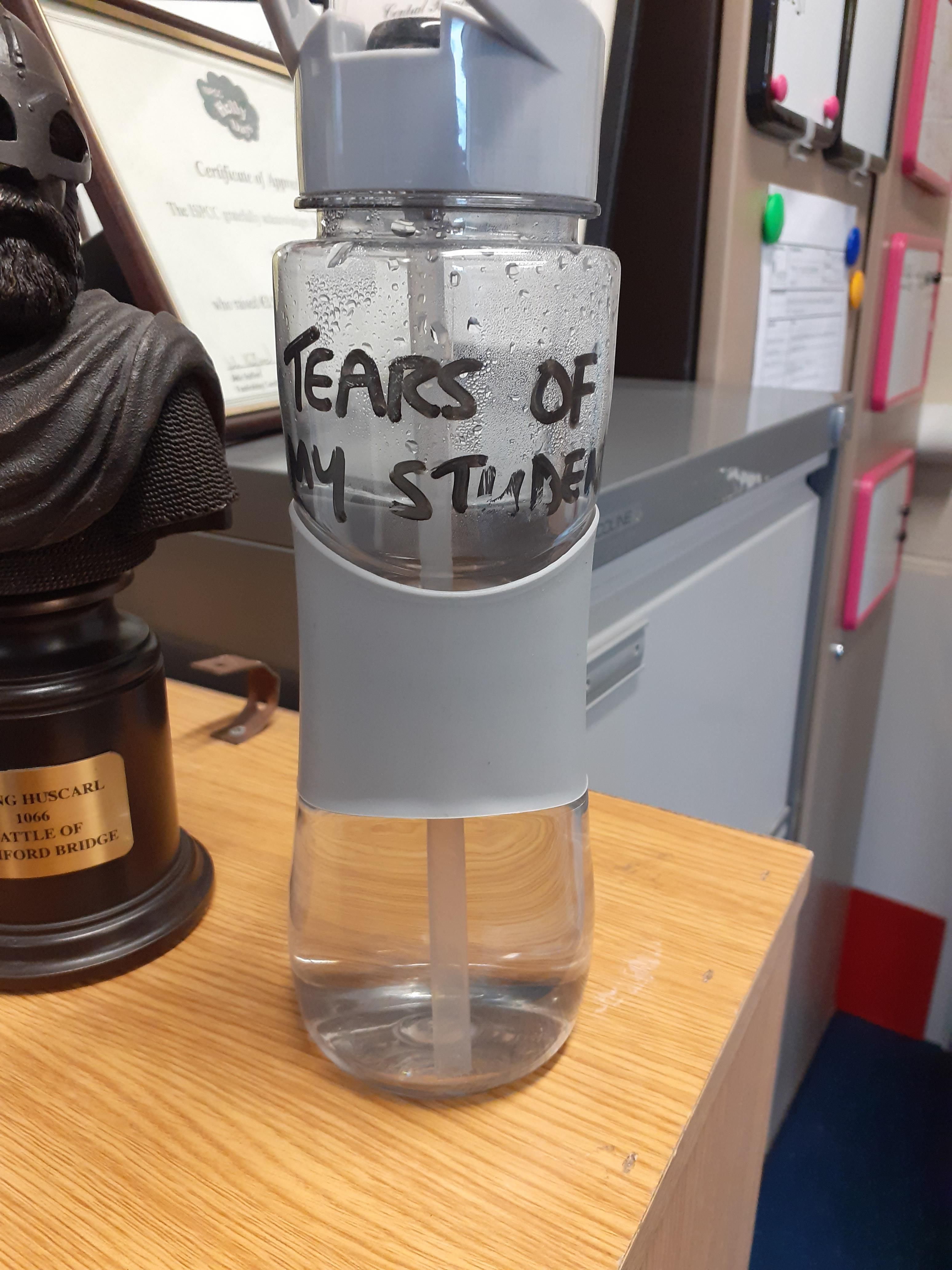 My history teacher's water bottle reads "Tears Of My Students"