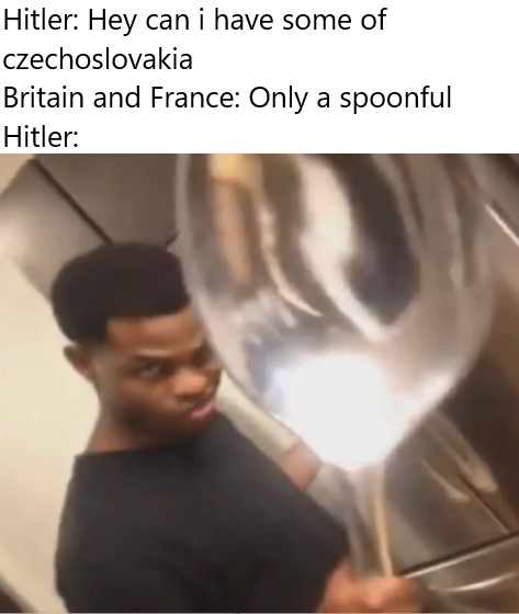 Hitler ate all of czechoslovakia, but he was still hungry