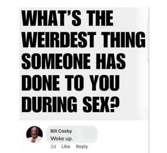Wake up with Bill Cosby balls deep in you. Awkward.