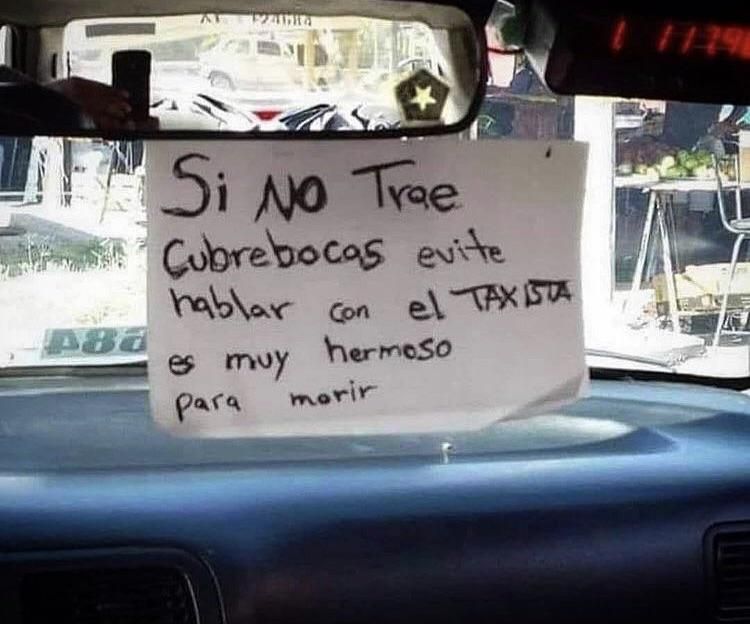 Sign in a Taxi at Mexico City ,”If you’re not wearing a mask , do not speak to the taxi driver , he is too handsome to die “.