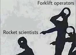 How many rocket scientists can even operate a forklift? Hahahaa!