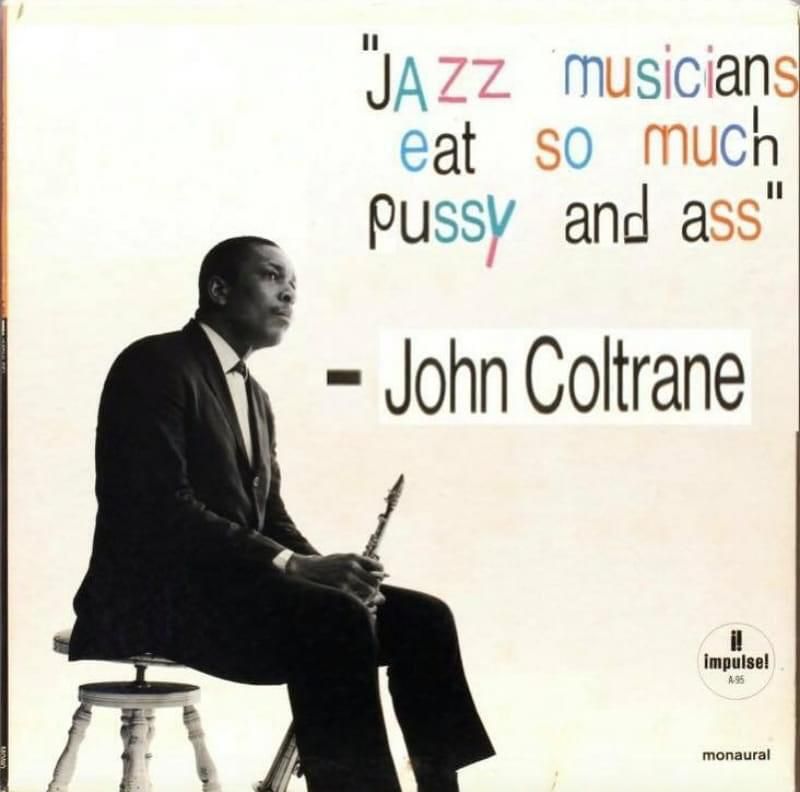 "the only difference btw jazz and jizz is I" - John Coltrane