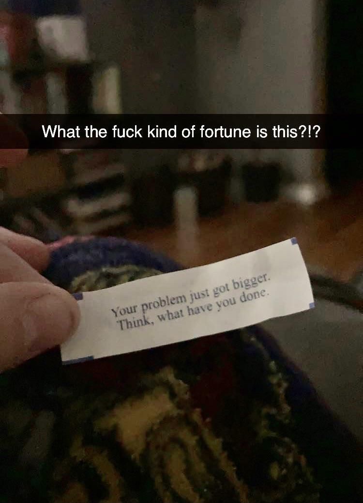 My uncle said that any fortune that came from a cookie was a good fortune but I’m not so sure about this one