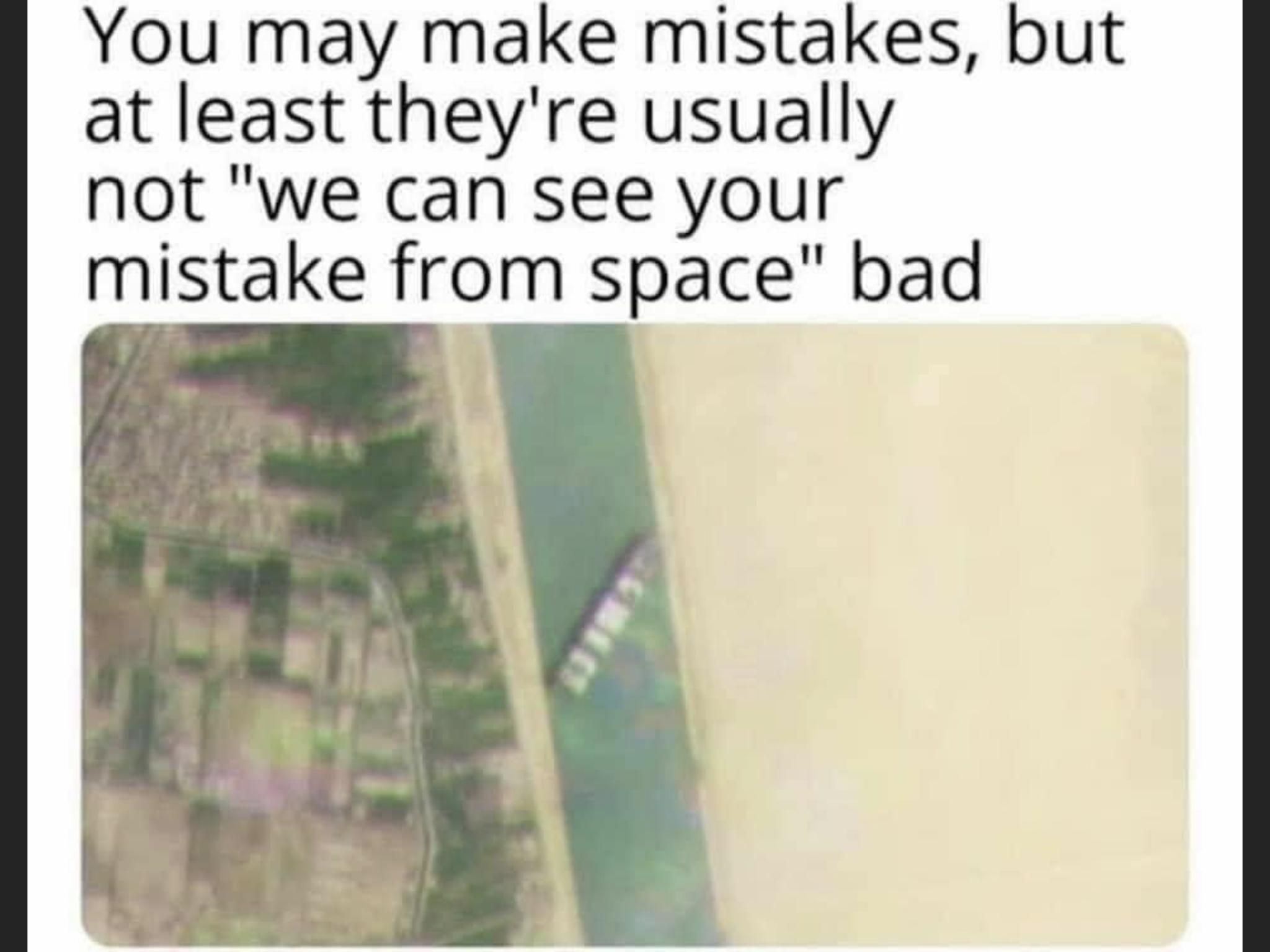 You may make mistakes, but at least they're usually not "we can see your mistake from space" bad.