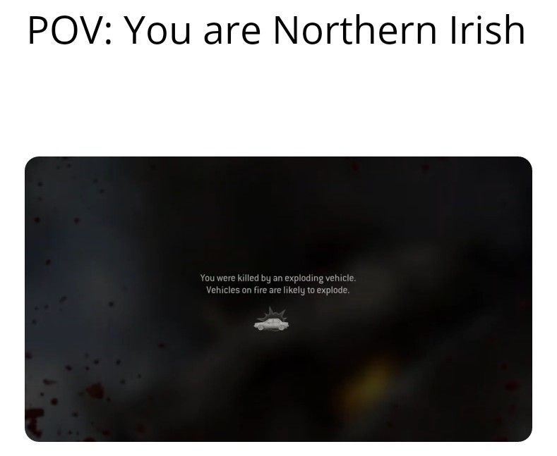 As a Northern Irish person I can confirm that we spend our days being blown up repeatedly