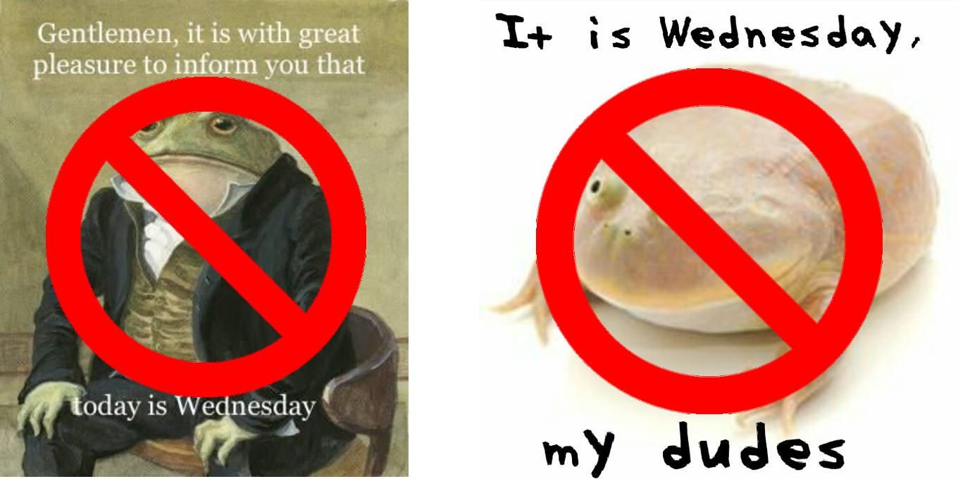 Be Original. Original Wednesday frog memes are not banned, The two exact copies of these are just reposts. Reposts have always been against the rules. Edits of these are allowed.