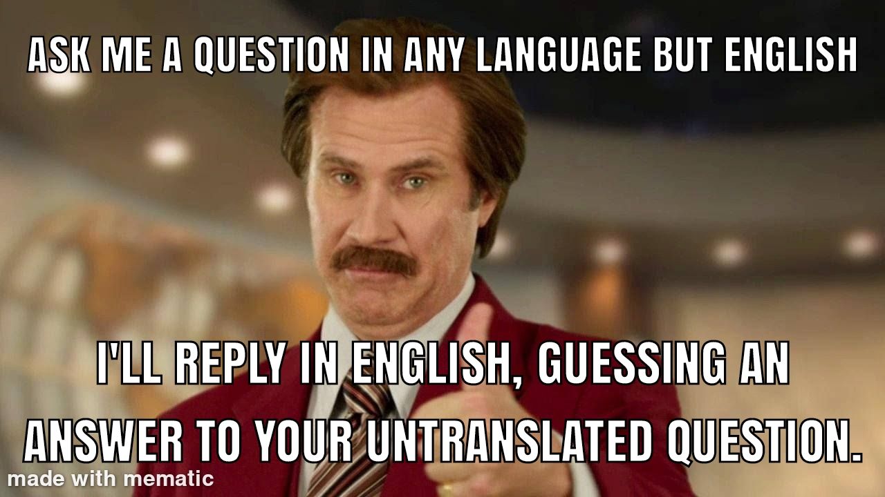 If you think I won't understand, try yelling your question louder at me.